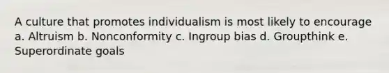 A culture that promotes individualism is most likely to encourage a. Altruism b. Nonconformity c. Ingroup bias d. Groupthink e. Superordinate goals