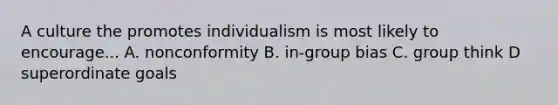 A culture the promotes individualism is most likely to encourage... A. nonconformity B. in-group bias C. group think D superordinate goals