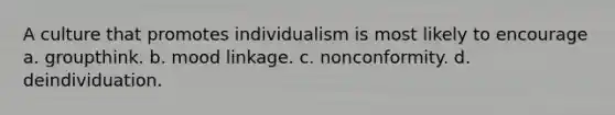 A culture that promotes individualism is most likely to encourage a. groupthink. b. mood linkage. c. nonconformity. d. deindividuation.