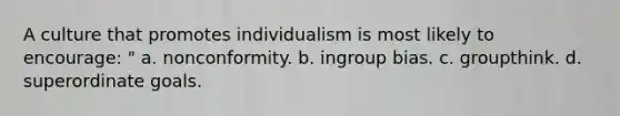 A culture that promotes individualism is most likely to encourage: " a. nonconformity. b. ingroup bias. c. groupthink. d. superordinate goals.