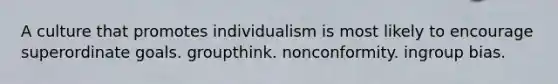 A culture that promotes individualism is most likely to encourage superordinate goals. groupthink. nonconformity. ingroup bias.