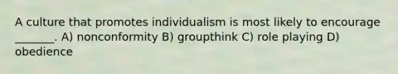 A culture that promotes individualism is most likely to encourage _______. A) nonconformity B) groupthink C) role playing D) obedience