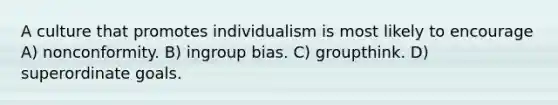 A culture that promotes individualism is most likely to encourage A) nonconformity. B) ingroup bias. C) groupthink. D) superordinate goals.