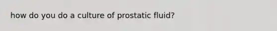 how do you do a culture of prostatic fluid?