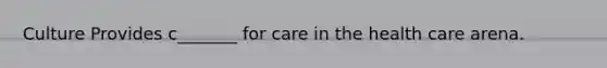 Culture Provides c_______ for care in the health care arena.