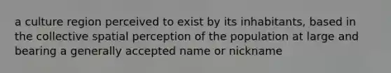 a culture region perceived to exist by its inhabitants, based in the collective spatial perception of the population at large and bearing a generally accepted name or nickname