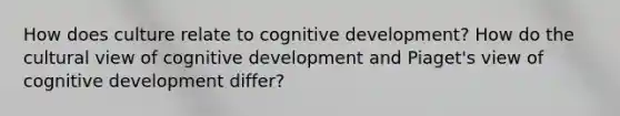 How does culture relate to cognitive development? How do the cultural view of cognitive development and Piaget's view of cognitive development differ?