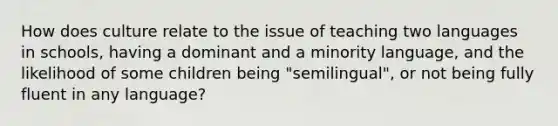 How does culture relate to the issue of teaching two languages in schools, having a dominant and a minority language, and the likelihood of some children being "semilingual", or not being fully fluent in any language?