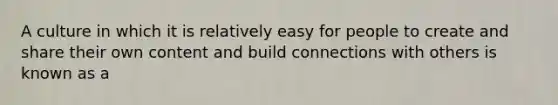 A culture in which it is relatively easy for people to create and share their own content and build connections with others is known as a