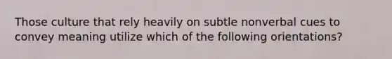 Those culture that rely heavily on subtle nonverbal cues to convey meaning utilize which of the following orientations?