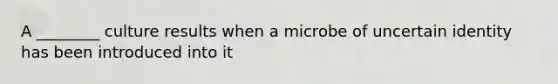 A ________ culture results when a microbe of uncertain identity has been introduced into it