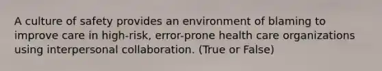 A culture of safety provides an environment of blaming to improve care in high-risk, error-prone health care organizations using interpersonal collaboration. (True or False)