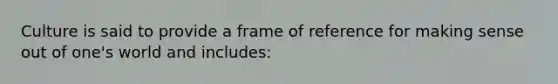 Culture is said to provide a frame of reference for making sense out of one's world and includes: