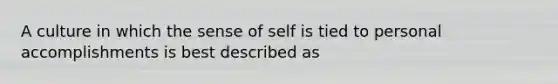 A culture in which the sense of self is tied to personal accomplishments is best described as