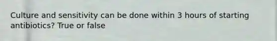 Culture and sensitivity can be done within 3 hours of starting antibiotics? True or false