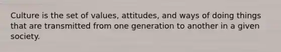 Culture is the set of values, attitudes, and ways of doing things that are transmitted from one generation to another in a given society.