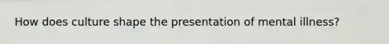 How does culture shape the presentation of mental illness?