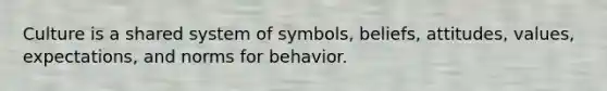 Culture is a shared system of symbols, beliefs, attitudes, values, expectations, and norms for behavior.