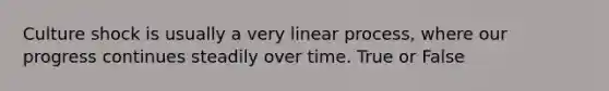 Culture shock is usually a very linear process, where our progress continues steadily over time. True or False