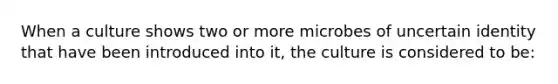 When a culture shows two or more microbes of uncertain identity that have been introduced into it, the culture is considered to be: