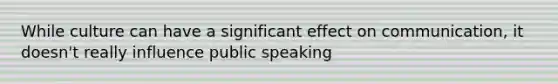 While culture can have a significant effect on communication, it doesn't really influence public speaking