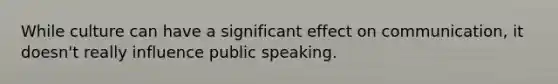 While culture can have a significant effect on communication, it doesn't really influence public speaking.