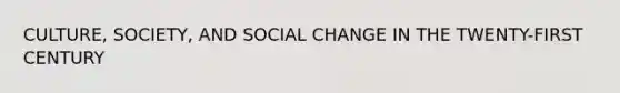 CULTURE, SOCIETY, AND SOCIAL CHANGE IN THE TWENTY-FIRST CENTURY