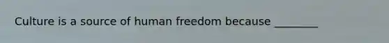 Culture is a source of human freedom because ________