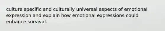 culture specific and culturally universal aspects of emotional expression and explain how emotional expressions could enhance survival.