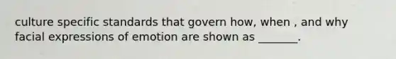 culture specific standards that govern how, when , and why facial expressions of emotion are shown as _______.