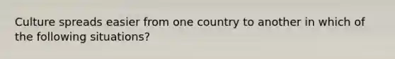 Culture spreads easier from one country to another in which of the following situations?