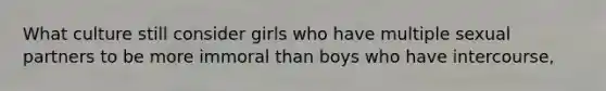 What culture still consider girls who have multiple sexual partners to be more immoral than boys who have intercourse,