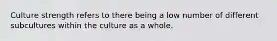 Culture strength refers to there being a low number of different subcultures within the culture as a whole.