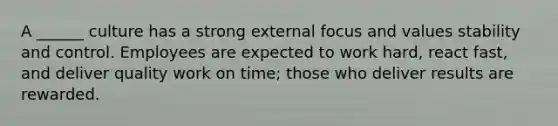 A ______ culture has a strong external focus and values stability and control. Employees are expected to work hard, react fast, and deliver quality work on time; those who deliver results are rewarded.