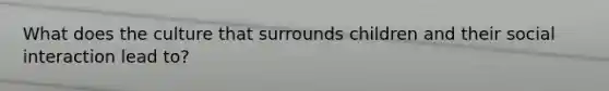 What does the culture that surrounds children and their social interaction lead to?