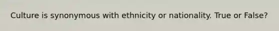 Culture is synonymous with ethnicity or nationality. True or False?