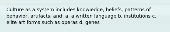 Culture as a system includes knowledge, beliefs, patterns of behavior, artifacts, and: a. a written language b. institutions c. elite art forms such as operas d. genes