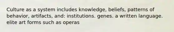 Culture as a system includes knowledge, beliefs, patterns of behavior, artifacts, and: institutions. genes. a written language. elite art forms such as operas