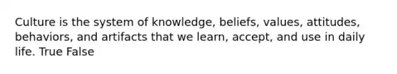 Culture is the system of knowledge, beliefs, values, attitudes, behaviors, and artifacts that we learn, accept, and use in daily life. True False