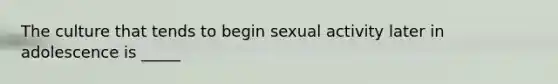 The culture that tends to begin sexual activity later in adolescence is _____