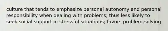 culture that tends to emphasize personal autonomy and personal responsibility when dealing with problems; thus less likely to seek social support in stressful situations; favors problem-solving