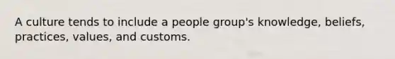 A culture tends to include a people group's knowledge, beliefs, practices, values, and customs.