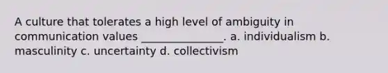 A culture that tolerates a high level of ambiguity in communication values _______________. a. individualism b. masculinity c. uncertainty d. collectivism