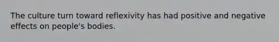 The culture turn toward reflexivity has had positive and negative effects on people's bodies.