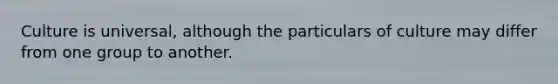Culture is universal, although the particulars of culture may differ from one group to another.