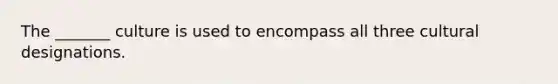 The _______ culture is used to encompass all three cultural designations.