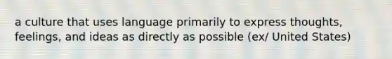 a culture that uses language primarily to express thoughts, feelings, and ideas as directly as possible (ex/ United States)