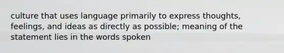 culture that uses language primarily to express thoughts, feelings, and ideas as directly as possible; meaning of the statement lies in the words spoken