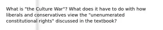 What is "the Culture War"? What does it have to do with how liberals and conservatives view the "unenumerated constitutional rights" discussed in the textbook?