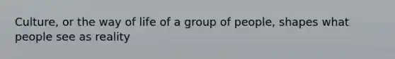 Culture, or the way of life of a group of people, shapes what people see as reality